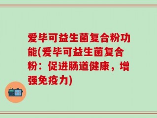 爱毕可益生菌复合粉功能(爱毕可益生菌复合粉：促进肠道健康，增强免疫力)