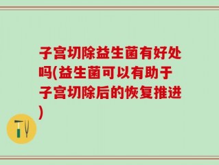 子宫切除益生菌有好处吗(益生菌可以有助于子宫切除后的恢复推进)