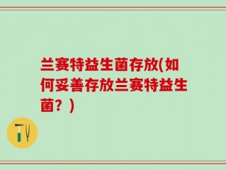 兰赛特益生菌存放(如何妥善存放兰赛特益生菌？)