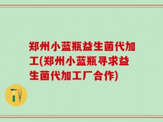 郑州小蓝瓶益生菌代加工(郑州小蓝瓶寻求益生菌代加工厂合作)