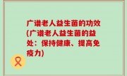 广谱老人益生菌的功效(广谱老人益生菌的益处：保持健康、提高免疫力)
