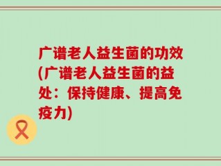 广谱老人益生菌的功效(广谱老人益生菌的益处：保持健康、提高免疫力)