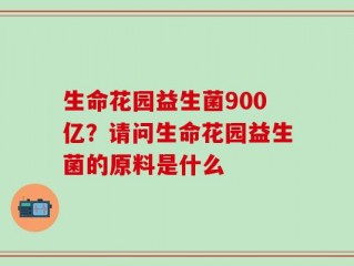 生命花园益生菌900亿？请问生命花园益生菌的原料是什么