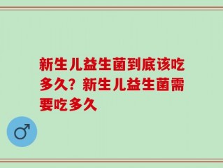 新生儿益生菌到底该吃多久？新生儿益生菌需要吃多久