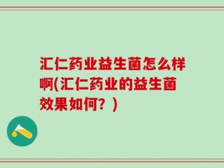 汇仁药业益生菌怎么样啊(汇仁药业的益生菌效果如何？)
