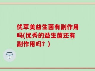 优萃美益生菌有副作用吗(优秀的益生菌还有副作用吗？)
