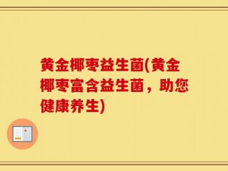 黄金椰枣益生菌(黄金椰枣富含益生菌，助您健康养生)
