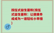 按压式益生菌粉(按压式益生菌粉：让健康养成成为一道轻松小举措)