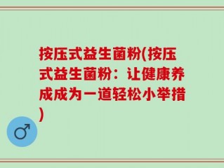 按压式益生菌粉(按压式益生菌粉：让健康养成成为一道轻松小举措)