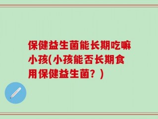 保健益生菌能长期吃嘛小孩(小孩能否长期食用保健益生菌？)