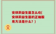 安琪莉益生菌怎么吃(安琪莉益生菌的正确服用方法是什么？)