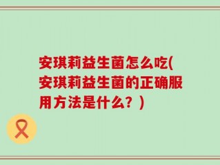 安琪莉益生菌怎么吃(安琪莉益生菌的正确服用方法是什么？)