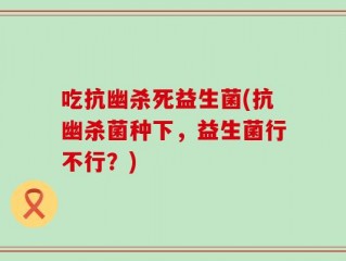 吃抗幽杀死益生菌(抗幽杀菌种下，益生菌行不行？)