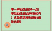 哪一牌益生菌好一点(哪款益生菌品牌更优秀？这是你需要知道的最佳选择)