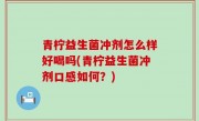 青柠益生菌冲剂怎么样好喝吗(青柠益生菌冲剂口感如何？)