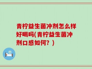 青柠益生菌冲剂怎么样好喝吗(青柠益生菌冲剂口感如何？)