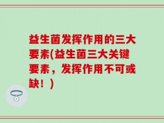 益生菌发挥作用的三大要素(益生菌三大关键要素，发挥作用不可或缺！)