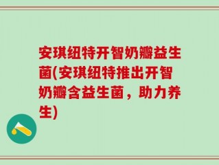 安琪纽特开智奶瓣益生菌(安琪纽特推出开智奶瓣含益生菌，助力养生)