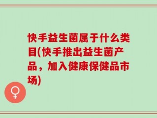 快手益生菌属于什么类目(快手推出益生菌产品，加入健康保健品市场)
