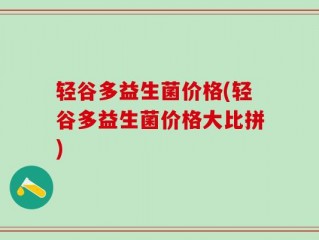 轻谷多益生菌价格(轻谷多益生菌价格大比拼)