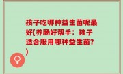 孩子吃哪种益生菌呢最好(养肠好帮手：孩子适合服用哪种益生菌？)