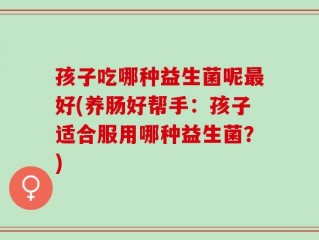 孩子吃哪种益生菌呢最好(养肠好帮手：孩子适合服用哪种益生菌？)