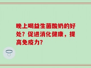 晚上喝益生菌酸奶的好处？促进消化健康，提高免疫力？