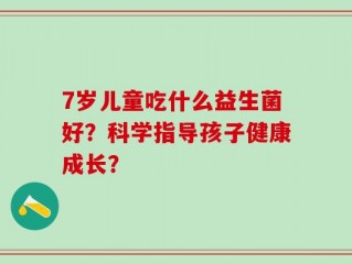 7岁儿童吃什么益生菌好？科学指导孩子健康成长？