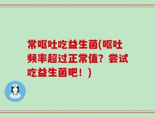 常呕吐吃益生菌(呕吐频率超过正常值？尝试吃益生菌吧！)