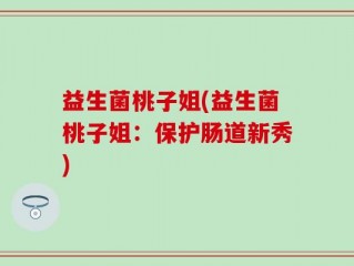 益生菌桃子姐(益生菌桃子姐：保护肠道新秀)