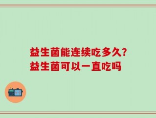 益生菌能连续吃多久？益生菌可以一直吃吗