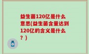 益生菌120亿是什么意思(益生菌含量达到120亿的含义是什么？)