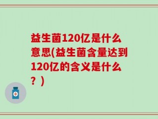 益生菌120亿是什么意思(益生菌含量达到120亿的含义是什么？)