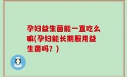孕妇益生菌能一直吃么嘛(孕妇能长期服用益生菌吗？)