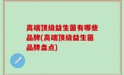 高端顶级益生菌有哪些品牌(高端顶级益生菌品牌盘点)