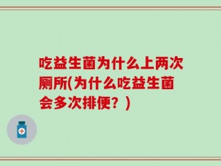 吃益生菌为什么上两次厕所(为什么吃益生菌会多次排便？)