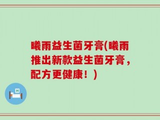 曦雨益生菌牙膏(曦雨推出新款益生菌牙膏，配方更健康！)