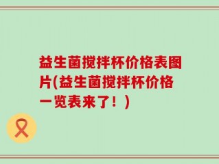 益生菌搅拌杯价格表图片(益生菌搅拌杯价格一览表来了！)