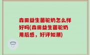 森田益生菌驼奶怎么样好吗(森田益生菌驼奶用后感，好评如潮)