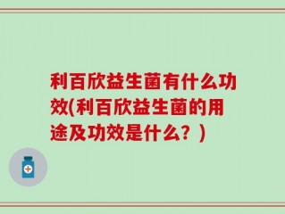 利百欣益生菌有什么功效(利百欣益生菌的用途及功效是什么？)