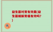 益生菌对胃有效果(益生菌缓解胃痛有效吗？)