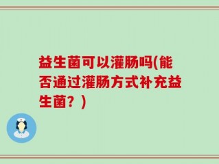 益生菌可以灌肠吗(能否通过灌肠方式补充益生菌？)