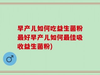 早产儿如何吃益生菌粉最好早产儿如何最佳吸收益生菌粉)
