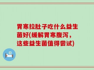胃寒拉肚子吃什么益生菌好(缓解胃寒腹泻，这些益生菌值得尝试)