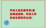 芳妹儿益生菌孝素(重拾肠道健康，芳妹儿孝素益生菌助你达成)
