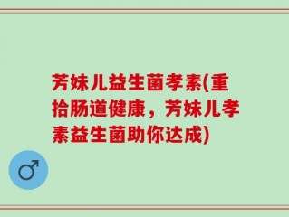 芳妹儿益生菌孝素(重拾肠道健康，芳妹儿孝素益生菌助你达成)