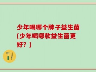 少年喝哪个牌子益生菌(少年喝哪款益生菌更好？)
