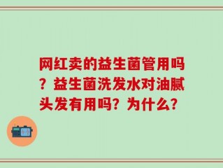 网红卖的益生菌管用吗？益生菌洗发水对油腻头发有用吗？为什么？