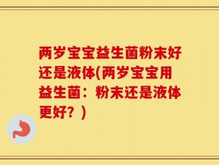 两岁宝宝益生菌粉末好还是液体(两岁宝宝用益生菌：粉末还是液体更好？)