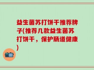 益生菌苏打饼干推荐牌子(推荐几款益生菌苏打饼干，保护肠道健康)